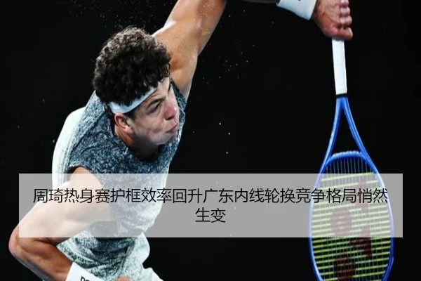 周琦热身赛护框效率回升广东内线轮换竞争格局悄然生变