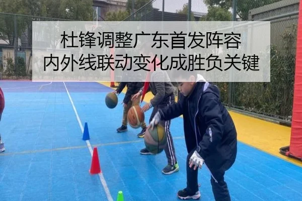 杜锋调整广东首发阵容 内外线联动变化成胜负关键